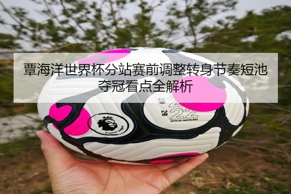 覃海洋世界杯分站赛前调整转身节奏短池夺冠看点全解析 | MKSports